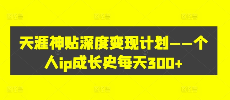 天涯神贴深度变现计划——个人ip成长史每天300+【揭秘】-买得值资源库
