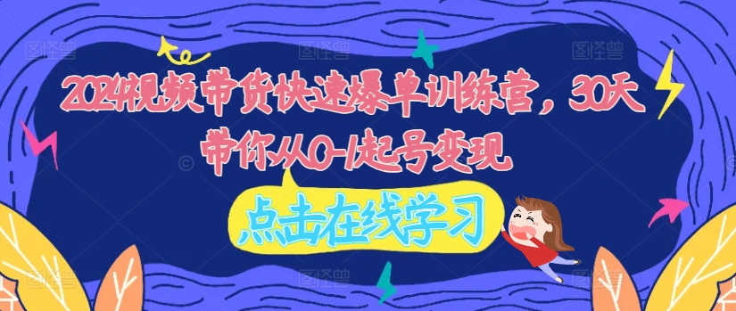 2024视频带货快速爆单训练营，30天带你从0-1起号变现-买得值资源库