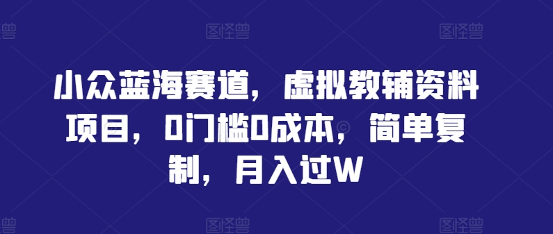 小众蓝海赛道，虚拟教辅资料项目，0门槛0成本，简单复制，月入过W【揭秘】-买得值资源库