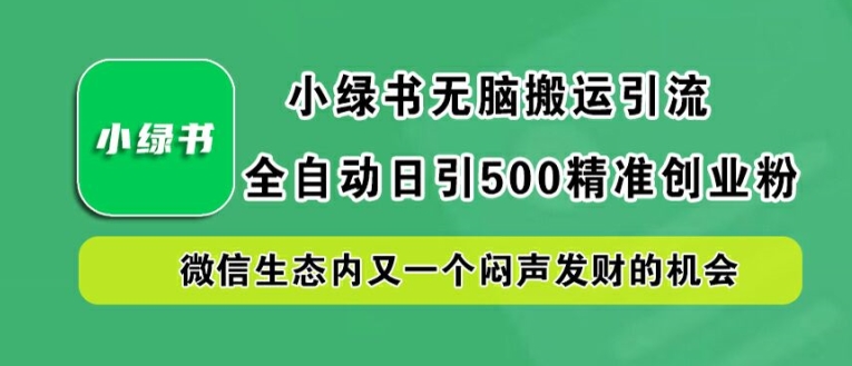 小绿书无脑搬运引流，全自动日引500精准创业粉，微信生态内又一个闷声发财的机会【揭秘】-买得值资源库