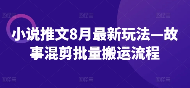 小说推文8月最新玩法—故事混剪批量搬运流程-买得值资源库