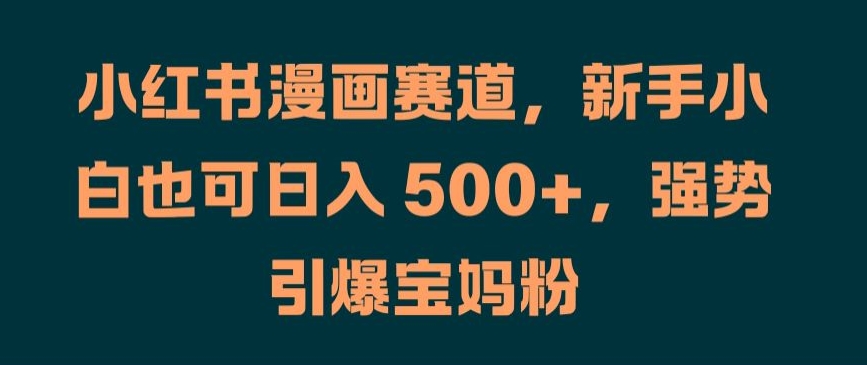 小红书漫画赛道，新手小白也可日入 500+，强势引爆宝妈粉【揭秘】-买得值资源库