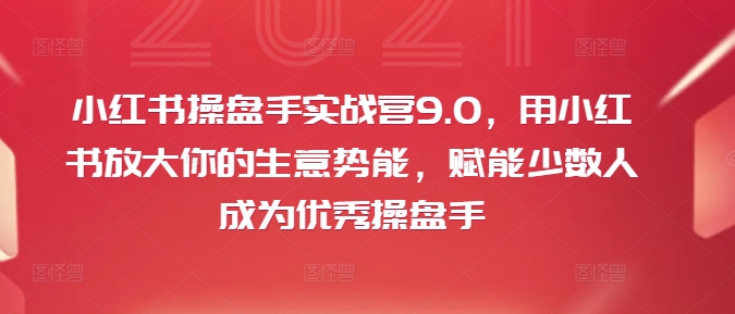 小红书操盘手实战营9.0，用小红书放大你的生意势能，赋能少数人成为优秀操盘手-买得值资源库