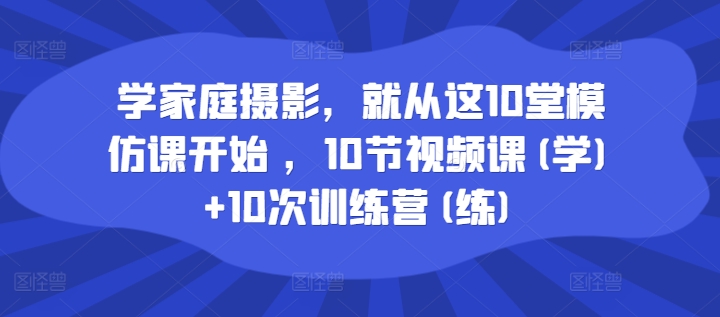 学家庭摄影，就从这10堂模仿课开始 ，10节视频课(学)+10次训练营(练)-买得值资源库