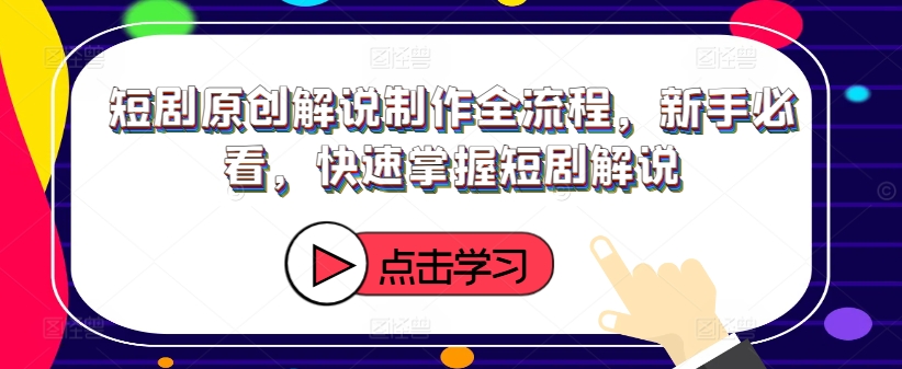 短剧原创解说制作全流程，新手必看，快速掌握短剧解说-买得值资源库