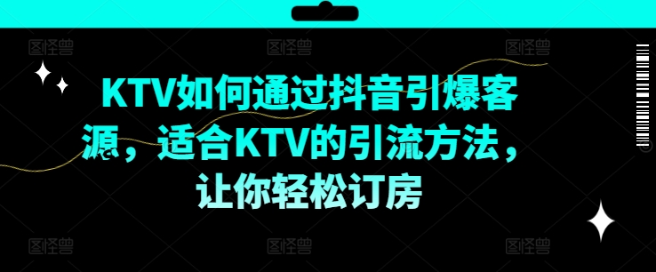 KTV抖音短视频营销，KTV如何通过抖音引爆客源，适合KTV的引流方法，让你轻松订房-买得值资源库