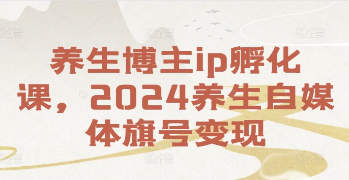 养生博主ip孵化课，2024养生自媒体旗号变现-买得值资源库