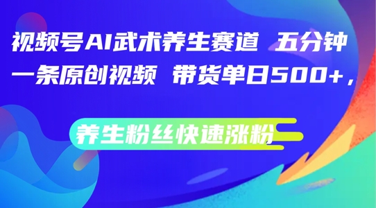 视频号AI武术养生赛道，五分钟一条原创视频，带货单日几张，养生粉丝快速涨粉【揭秘】-买得值资源库