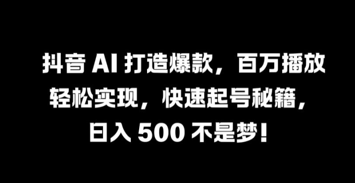 抖音 AI 打造爆款，百万播放轻松实现，快速起号秘籍【揭秘】-买得值资源库