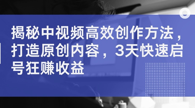 揭秘中视频高效创作方法，打造原创内容，3天快速启号狂赚收益【揭秘】-买得值资源库