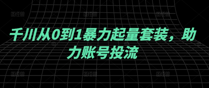 千川从0到1暴力起量套装，助力账号投流-买得值资源库