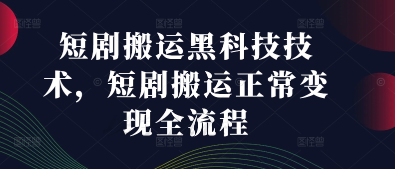 短剧搬运黑科技技术，短剧搬运正常变现全流程-买得值资源库