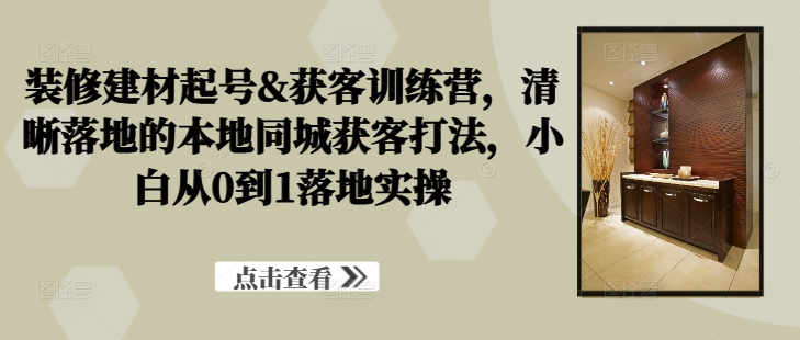 装修建材起号&获客训练营，​清晰落地的本地同城获客打法，小白从0到1落地实操-买得值资源库