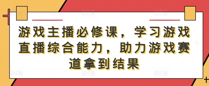 游戏主播必修课，学习游戏直播综合能力，助力游戏赛道拿到结果-买得值资源库