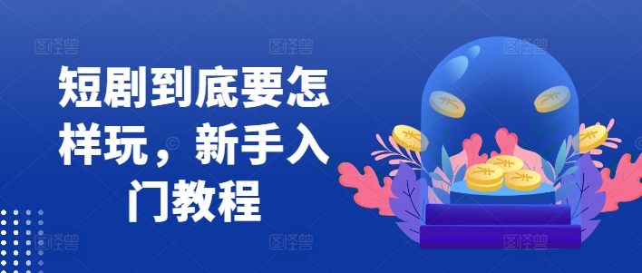短剧到底要怎样玩，新手入门教程-买得值资源库