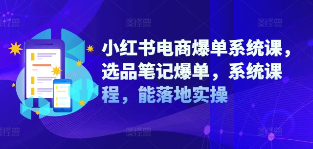 小红书电商爆单系统课，选品笔记爆单，系统课程，能落地实操-买得值资源库