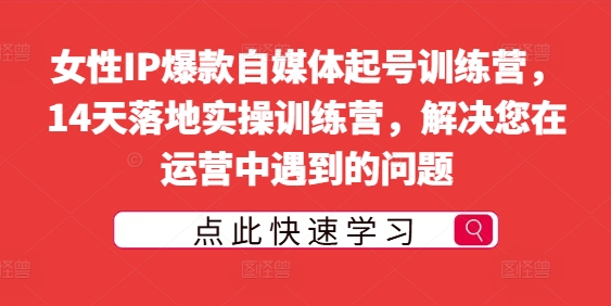 女性IP爆款自媒体起号训练营，14天落地实操训练营，解决您在运营中遇到的问题-买得值资源库