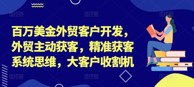 百万美金外贸客户开发，外贸主动获客，精准获客系统思维，大客户收割机-买得值资源库