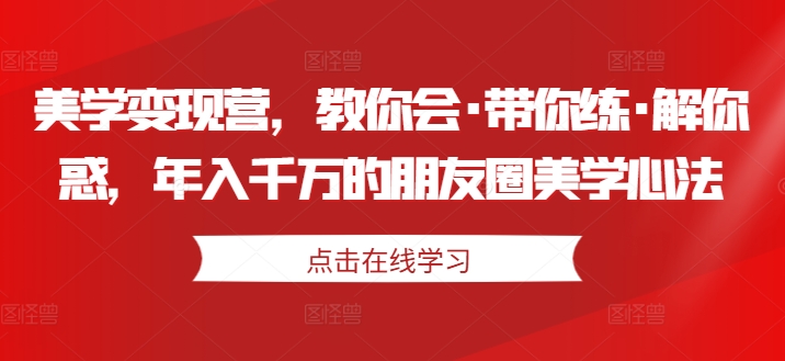 美学变现营，教你会·带你练·解你惑，年入千万的朋友圈美学心法-买得值资源库