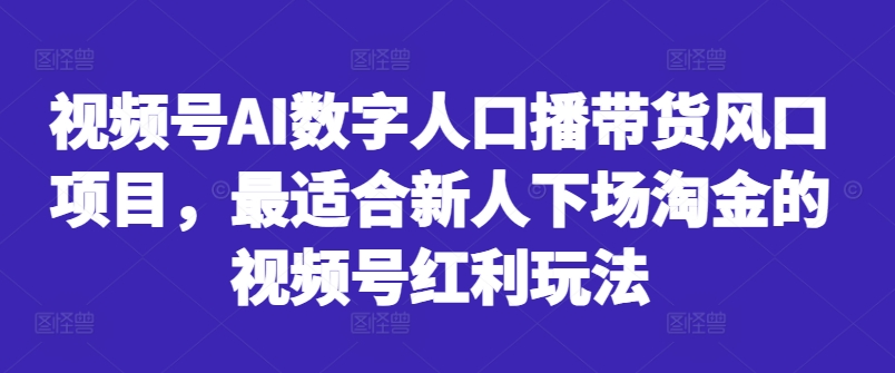 视频号AI数字人口播带货风口项目，最适合新人下场淘金的视频号红利玩法-买得值资源库