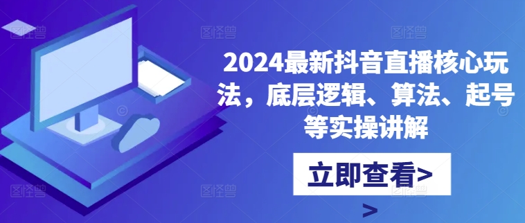 2024最新抖音直播核心玩法，底层逻辑、算法、起号等实操讲解-买得值资源库