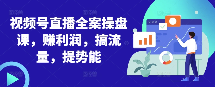 视频号直播全案操盘课，赚利润，搞流量，提势能-买得值资源库
