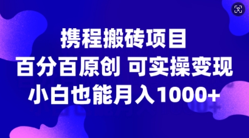 携程搬砖项目，百分百原创，可实操变现，新手小白月入1k+【揭秘】-买得值资源库