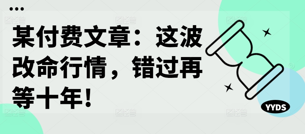 某付费文章：这波改命行情，错过再等十年!-买得值资源库