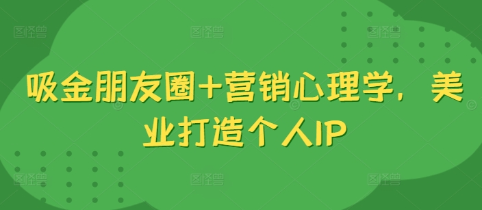 吸金朋友圈+营销心理学，美业打造个人IP-买得值资源库