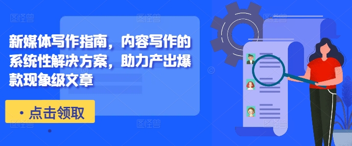 新媒体写作指南，内容写作的系统性解决方案，助力产出爆款现象级文章-买得值资源库