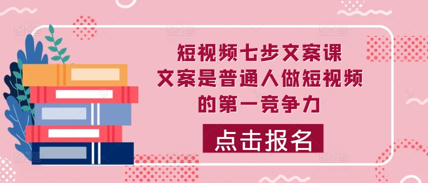 短视频七步文案课，文案是普通人做短视频的第一竞争力，如何写出划不走的文案-买得值资源库