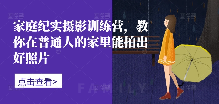 家庭纪实摄影训练营，教你在普通人的家里能拍出好照片-买得值资源库