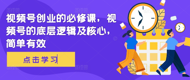 视频号创业的必修课，视频号的底层逻辑及核心，简单有效-买得值资源库