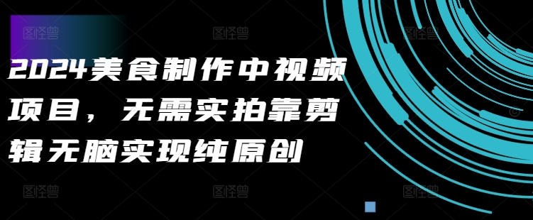 2024美食制作中视频项目，无需实拍靠剪辑无脑实现纯原创-买得值资源库