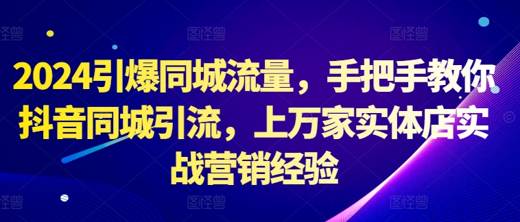 2024引爆同城流量，手把手教你抖音同城引流，上万家实体店实战营销经验-买得值资源库