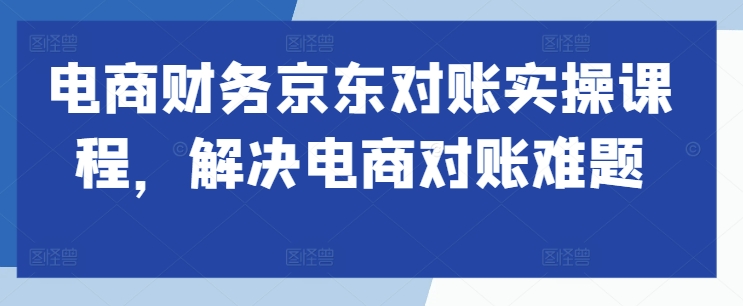 电商财务京东对账实操课程，解决电商对账难题-买得值资源库