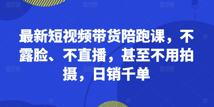 最新短视频带货陪跑课，不露脸、不直播，甚至不用拍摄，日销千单-买得值资源库