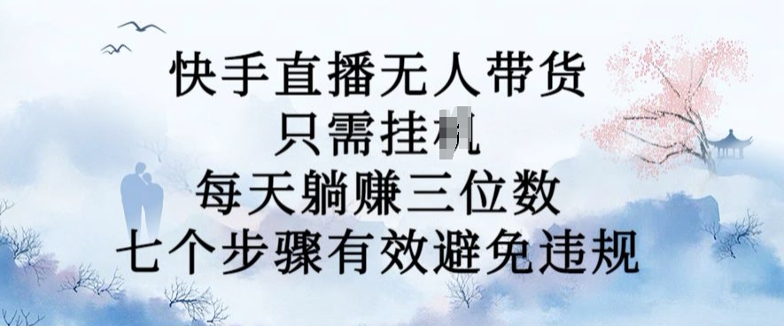 10月新玩法，快手直播无人带货，每天躺Z三位数，七个步骤有效避免违规【揭秘】-买得值资源库
