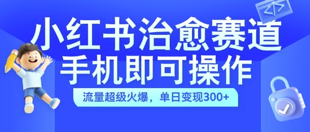 小红书治愈视频赛道，手机即可操作，流量超级火爆，单日变现300+【揭秘】-买得值资源库