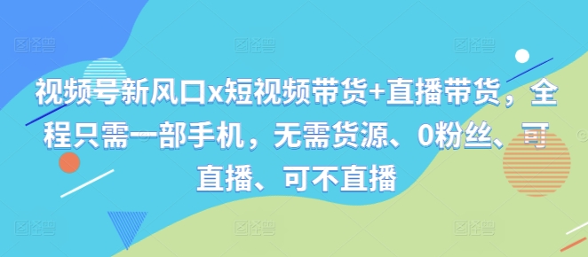 视频号新风口x短视频带货+直播带货，全程只需一部手机，无需货源、0粉丝、可直播、可不直播-买得值资源库