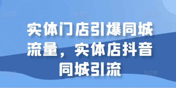 实体门店引爆同城流量，实体店抖音同城引流-买得值资源库