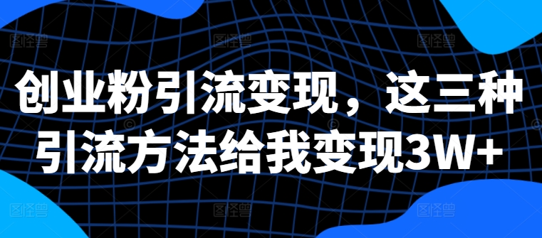 创业粉引流变现，这三种引流方法给我变现3W+【揭秘】-买得值资源库