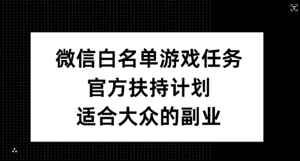 微信白名单游戏任务，官方扶持计划，适合大众的副业【揭秘】-买得值资源库