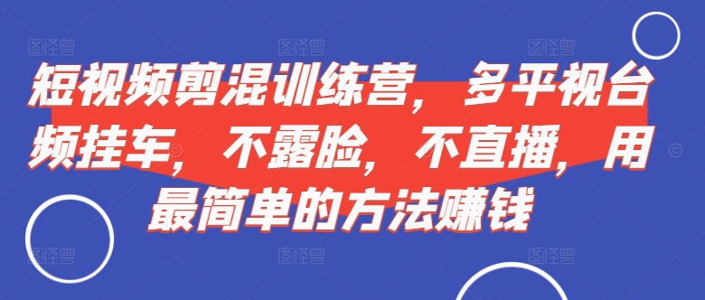 短视频‮剪混‬训练营，多平‮视台‬频挂车，不露脸，不直播，用最简单的方法赚钱-买得值资源库