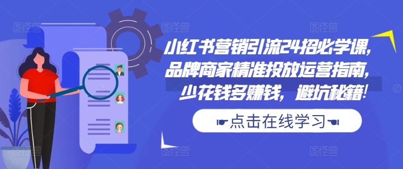 小红书营销引流24招必学课，品牌商家精准投放运营指南，少花钱多赚钱，避坑秘籍!-买得值资源库