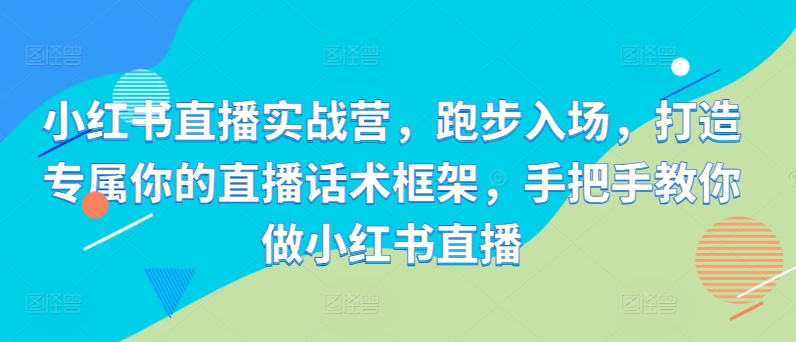 小红书直播实战营，跑步入场，打造专属你的直播话术框架，手把手教你做小红书直播-买得值资源库