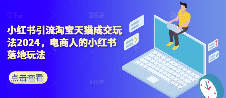 小红书引流淘宝天猫成交玩法2024，电商人的小红书落地玩法-买得值资源库