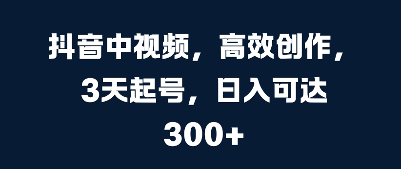 抖音中视频，高效创作，3天起号，日入可达3张【揭秘】-买得值资源库