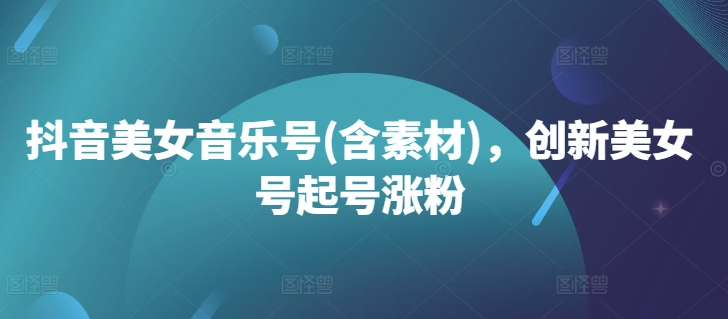 抖音美女音乐号(含素材)，创新美女号起号涨粉-买得值资源库
