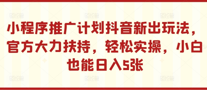 小程序推广计划抖音新出玩法，官方大力扶持，轻松实操，小白也能日入5张【揭秘】-买得值资源库